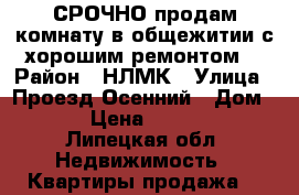 СРОЧНО продам комнату в общежитии с хорошим ремонтом! › Район ­ НЛМК › Улица ­ Проезд Осенний › Дом ­ 12 › Цена ­ 590 000 - Липецкая обл. Недвижимость » Квартиры продажа   